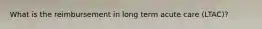 What is the reimbursement in long term acute care (LTAC)?