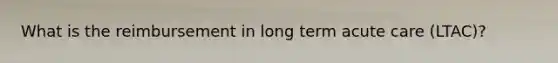 What is the reimbursement in long term acute care (LTAC)?