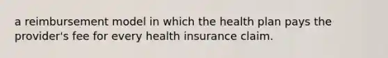 a reimbursement model in which the health plan pays the provider's fee for every health insurance claim.