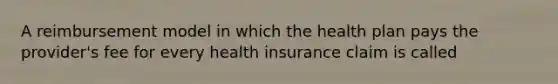 A reimbursement model in which the health plan pays the provider's fee for every health insurance claim is called