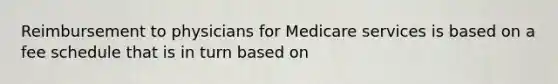 Reimbursement to physicians for Medicare services is based on a fee schedule that is in turn based on