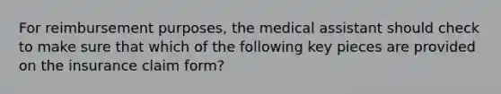 For reimbursement purposes, the medical assistant should check to make sure that which of the following key pieces are provided on the insurance claim form?