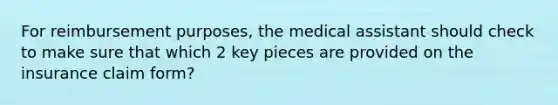 For reimbursement purposes, the medical assistant should check to make sure that which 2 key pieces are provided on the insurance claim form?