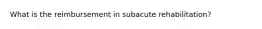 What is the reimbursement in subacute rehabilitation?