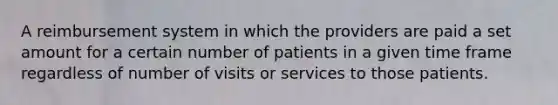 A reimbursement system in which the providers are paid a set amount for a certain number of patients in a given time frame regardless of number of visits or services to those patients.