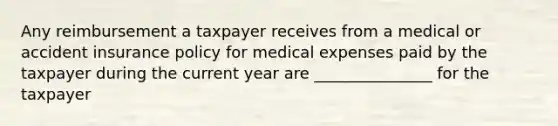 Any reimbursement a taxpayer receives from a medical or accident insurance policy for medical expenses paid by the taxpayer during the current year are _______________ for the taxpayer