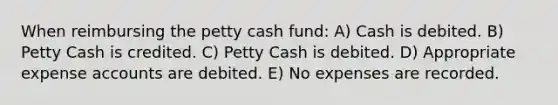 When reimbursing <a href='https://www.questionai.com/knowledge/k4BDQcRBCx-the-petty-cash-fund' class='anchor-knowledge'>the petty cash fund</a>: A) Cash is debited. B) Petty Cash is credited. C) Petty Cash is debited. D) Appropriate expense accounts are debited. E) No expenses are recorded.