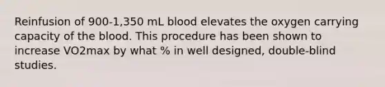 Reinfusion of 900-1,350 mL blood elevates the oxygen carrying capacity of <a href='https://www.questionai.com/knowledge/k7oXMfj7lk-the-blood' class='anchor-knowledge'>the blood</a>. This procedure has been shown to increase VO2max by what % in well designed, double-blind studies.