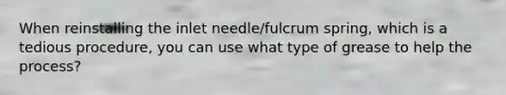 When reinstalling the inlet needle/fulcrum spring, which is a tedious procedure, you can use what type of grease to help the process?