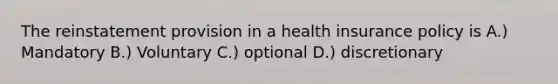 The reinstatement provision in a health insurance policy is A.) Mandatory B.) Voluntary C.) optional D.) discretionary