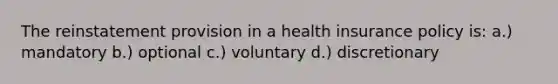 The reinstatement provision in a health insurance policy is: a.) mandatory b.) optional c.) voluntary d.) discretionary