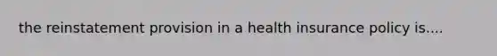 the reinstatement provision in a health insurance policy is....