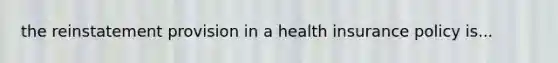 the reinstatement provision in a health insurance policy is...