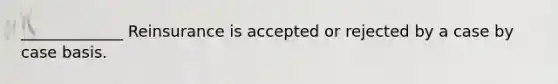 _____________ Reinsurance is accepted or rejected by a case by case basis.
