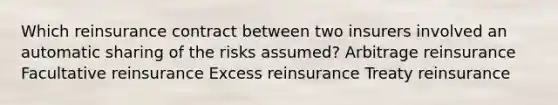 Which reinsurance contract between two insurers involved an automatic sharing of the risks assumed? Arbitrage reinsurance Facultative reinsurance Excess reinsurance Treaty reinsurance