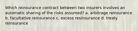 Which reinsurance contract between two insurers involves an automatic sharing of the risks assumed? a. arbitrage reinsurance b. facultative reinsurance c. excess resinsurance d. treaty reinsurance