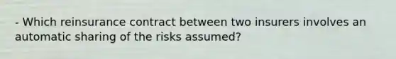 - Which reinsurance contract between two insurers involves an automatic sharing of the risks assumed?