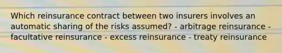 Which reinsurance contract between two insurers involves an automatic sharing of the risks assumed? - arbitrage reinsurance - facultative reinsurance - excess reinsurance - treaty reinsurance