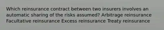 Which reinsurance contract between two insurers involves an automatic sharing of the risks assumed? Arbitrage reinsurance Facultative reinsurance Excess reinsurance Treaty reinsurance