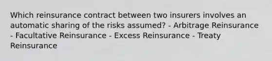 Which reinsurance contract between two insurers involves an automatic sharing of the risks assumed? - Arbitrage Reinsurance - Facultative Reinsurance - Excess Reinsurance - Treaty Reinsurance