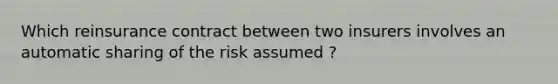 Which reinsurance contract between two insurers involves an automatic sharing of the risk assumed ?