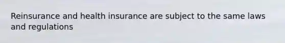 Reinsurance and health insurance are subject to the same laws and regulations