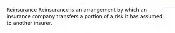 Reinsurance Reinsurance is an arrangement by which an insurance company transfers a portion of a risk it has assumed to another insurer.
