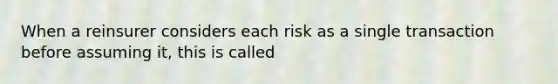 When a reinsurer considers each risk as a single transaction before assuming it, this is called