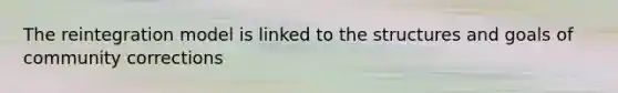 The reintegration model is linked to the structures and goals of community corrections