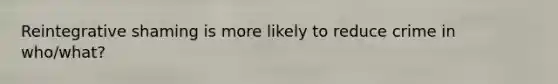 Reintegrative shaming is more likely to reduce crime in who/what?