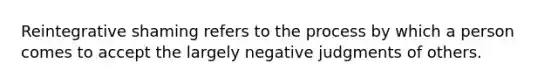 Reintegrative shaming refers to the process by which a person comes to accept the largely negative judgments of others.