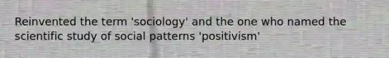 Reinvented the term 'sociology' and the one who named the scientific study of social patterns 'positivism'