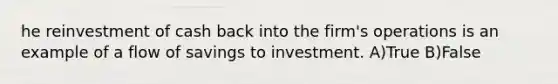 he reinvestment of cash back into the firm's operations is an example of a flow of savings to investment. A)True B)False