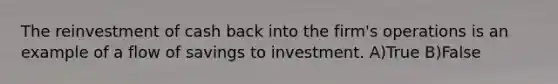 The reinvestment of cash back into the firm's operations is an example of a flow of savings to investment. A)True B)False