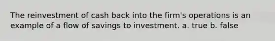 The reinvestment of cash back into the firm's operations is an example of a flow of savings to investment. a. true b. false