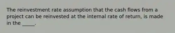 The reinvestment rate assumption that the cash flows from a project can be reinvested at the internal rate of return, is made in the _____.​