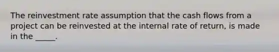 The reinvestment rate assumption that the cash flows from a project can be reinvested at the internal rate of return, is made in the _____.