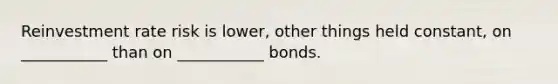 Reinvestment rate risk is lower, other things held constant, on ___________ than on ___________ bonds.