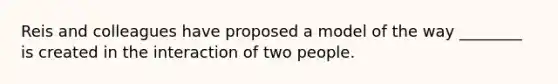 Reis and colleagues have proposed a model of the way ________ is created in the interaction of two people.