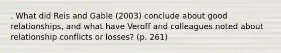 . What did Reis and Gable (2003) conclude about good relationships, and what have Veroff and colleagues noted about relationship conflicts or losses? (p. 261)