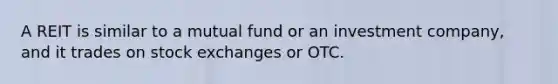 A REIT is similar to a mutual fund or an investment company, and it trades on stock exchanges or OTC.