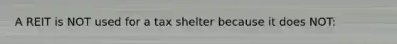 A REIT is NOT used for a tax shelter because it does NOT: