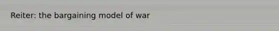Reiter: the bargaining model of war