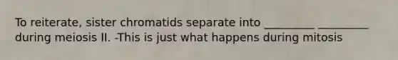 To reiterate, sister chromatids separate into _________ _________ during meiosis II. -This is just what happens during mitosis