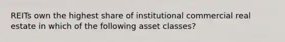 REITs own the highest share of institutional commercial real estate in which of the following asset classes?