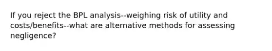 If you reject the BPL analysis--weighing risk of utility and costs/benefits--what are alternative methods for assessing negligence?