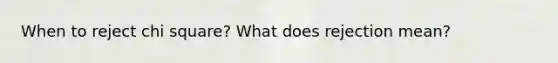 When to reject chi square? What does rejection mean?