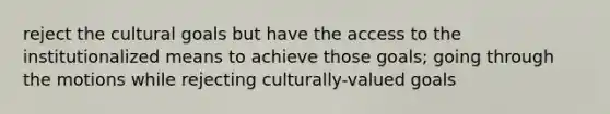 reject the cultural goals but have the access to the institutionalized means to achieve those goals; going through the motions while rejecting culturally-valued goals