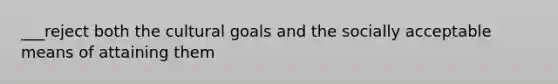 ___reject both the cultural goals and the socially acceptable means of attaining them