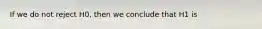 If we do not reject H0, then we conclude that H1 is